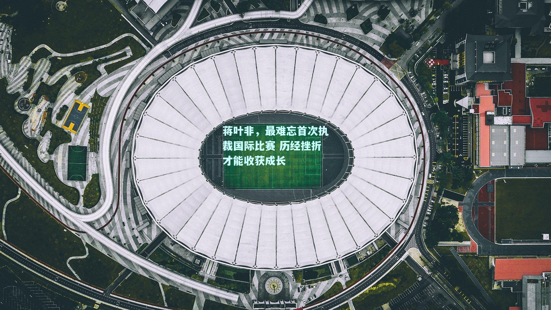 蒋叶非，最难忘首次执裁国际比赛 历经挫折才能收获成长