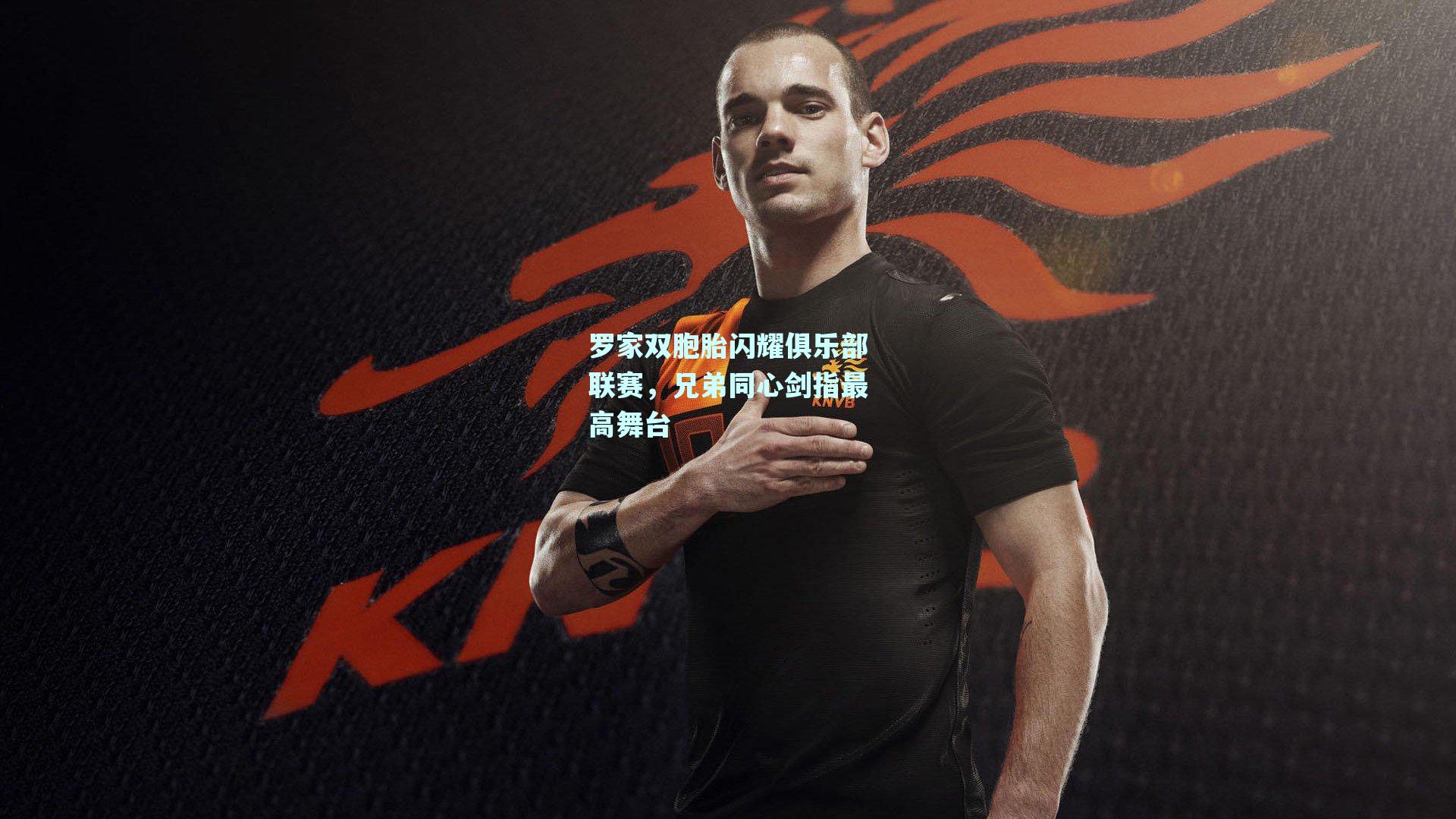 罗家双胞胎闪耀俱乐部联赛，兄弟同心剑指最高舞台