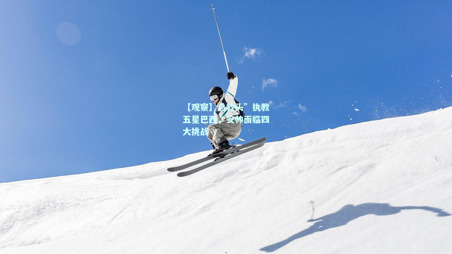 【观察】总教头”执教五星巴西，安帅面临四大挑战