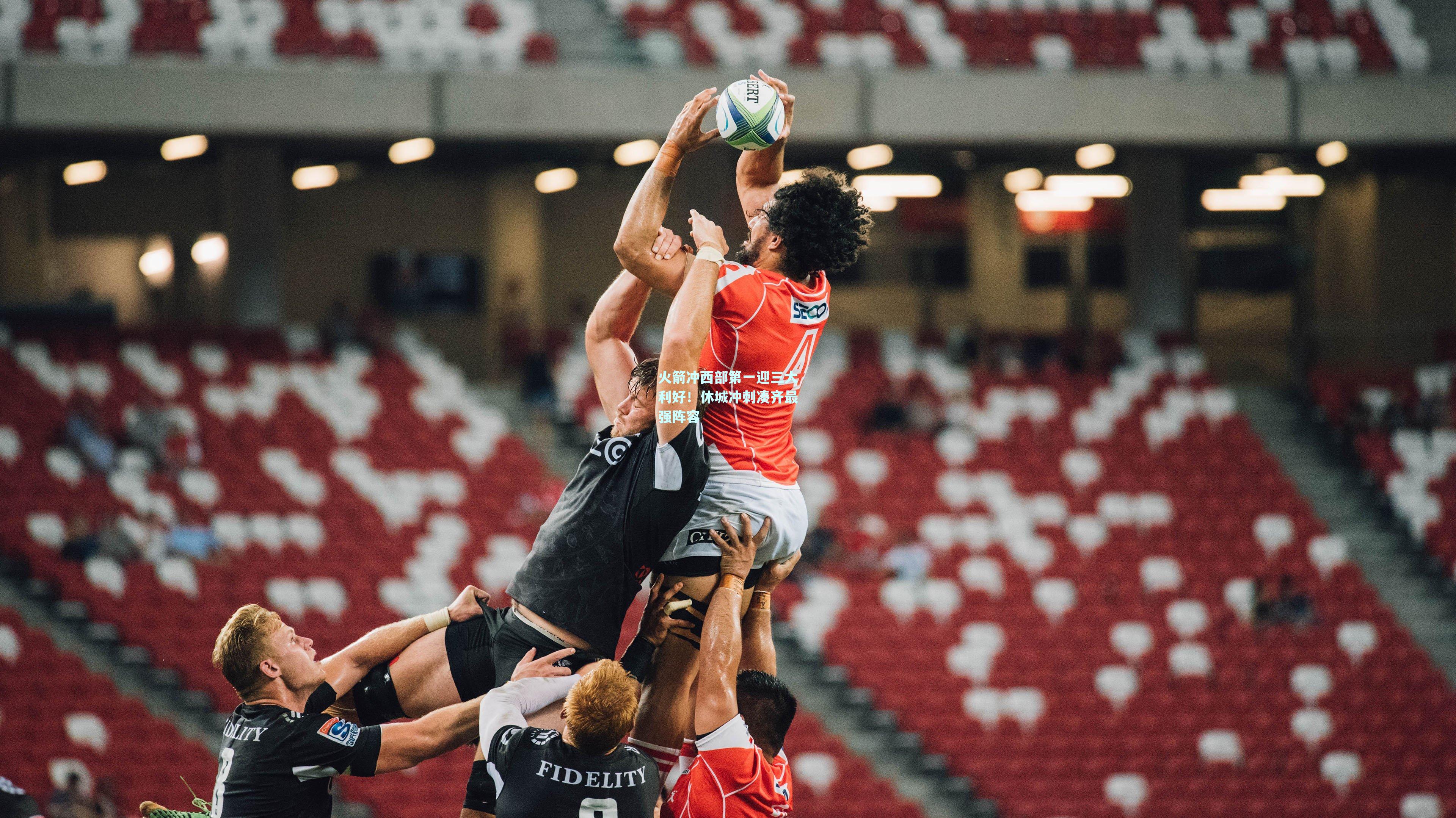 火箭冲西部第一迎三大利好！休城冲刺凑齐最强阵容