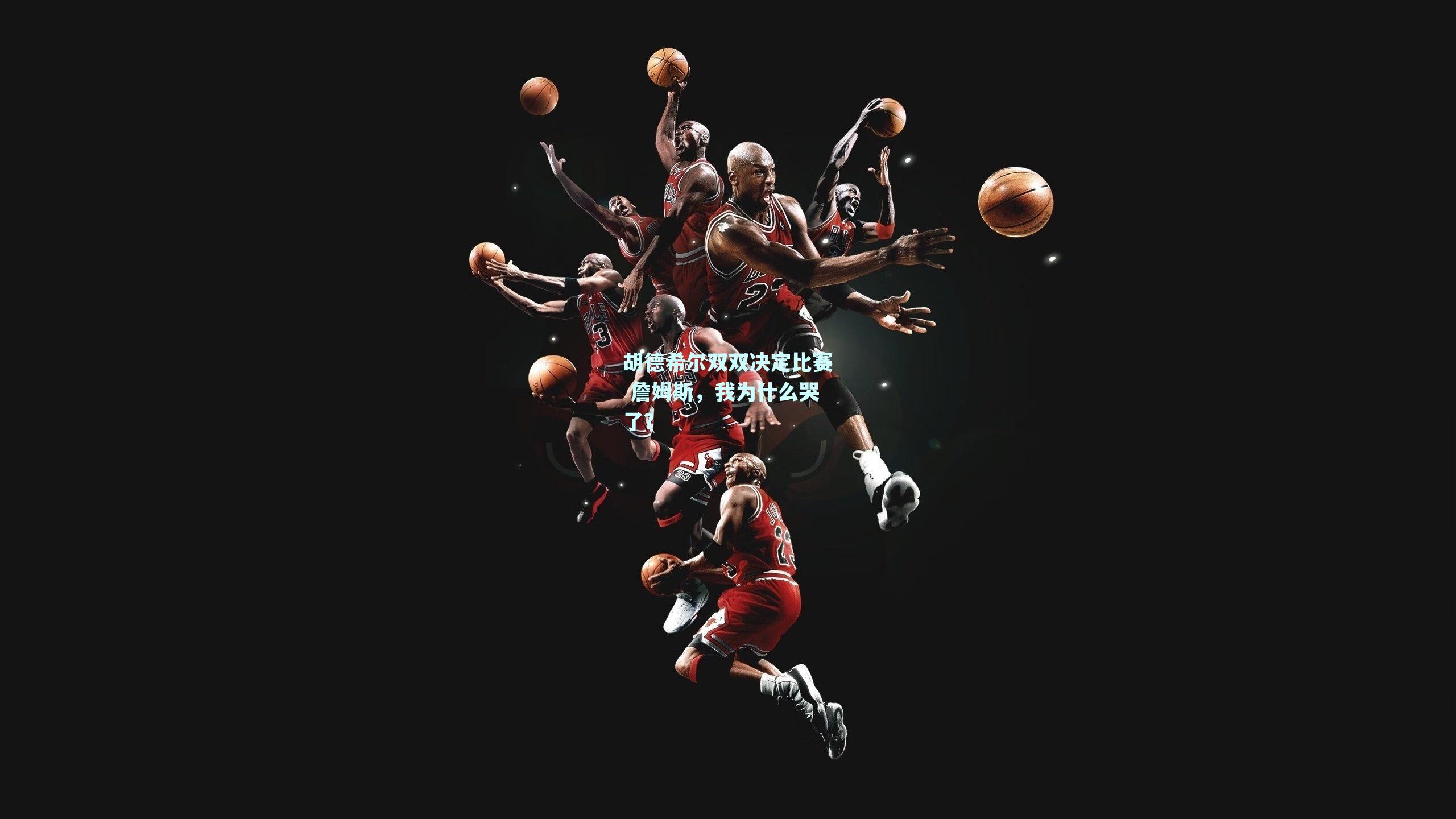 胡德希尔双双决定比赛 詹姆斯，我为什么哭了？