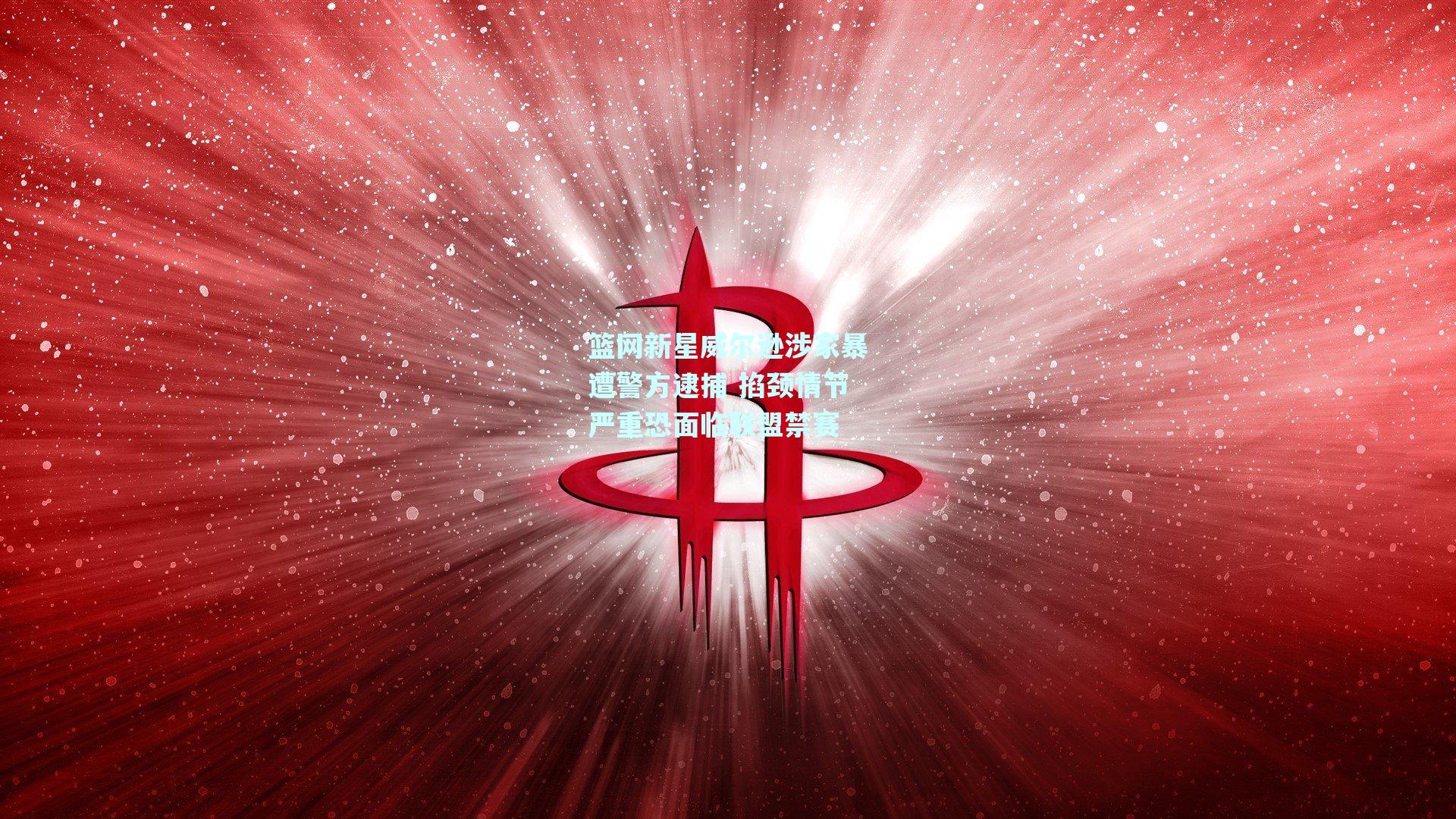 篮网新星威尔逊涉家暴遭警方逮捕 掐颈情节严重恐面临联盟禁赛