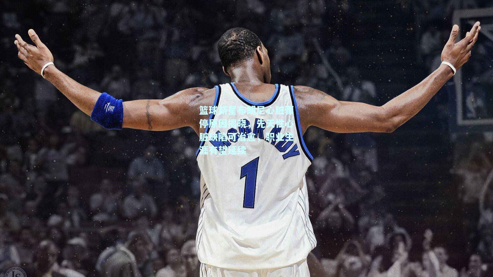 篮球新星布朗尼心脏骤停原因揭晓,先天性心脏缺陷可治愈,职业生涯有望延续