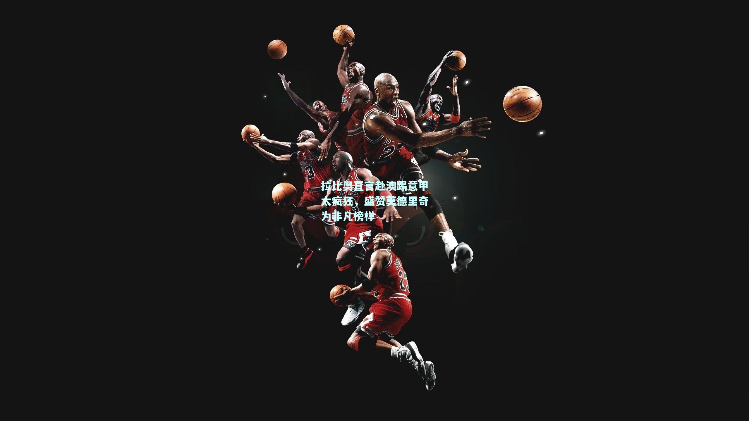 拉比奥直言赴澳踢意甲太疯狂,盛赞莫德里奇为非凡榜样