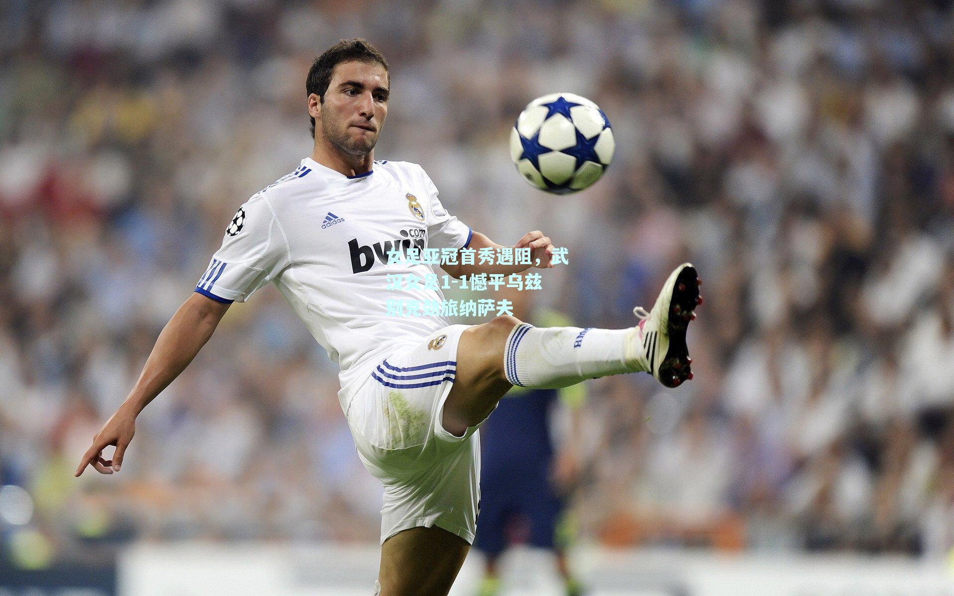 女足亚冠首秀遇阻，武汉女足1-1憾平乌兹别克劲旅纳萨夫