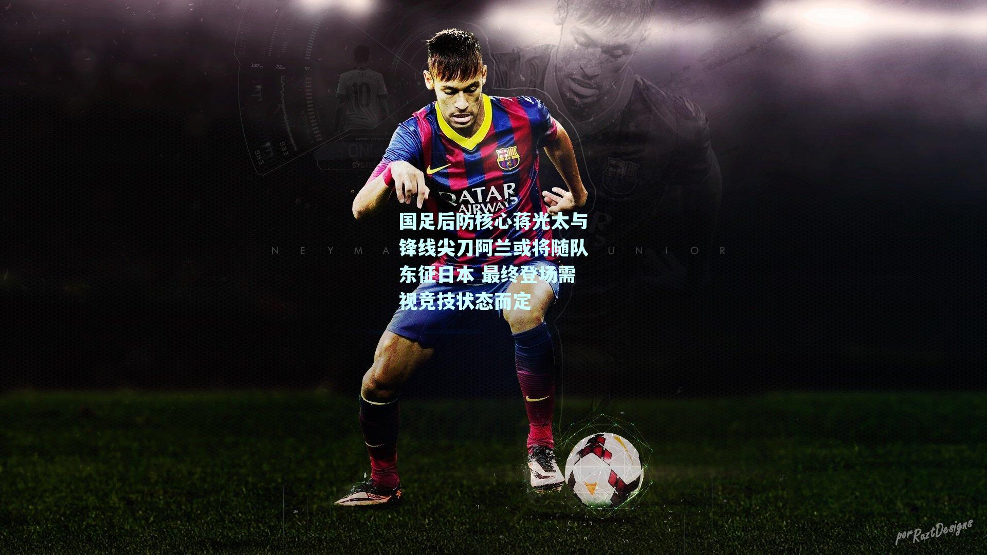 国足后防核心蒋光太与锋线尖刀阿兰或将随队东征日本 最终登场需视竞技状态而定