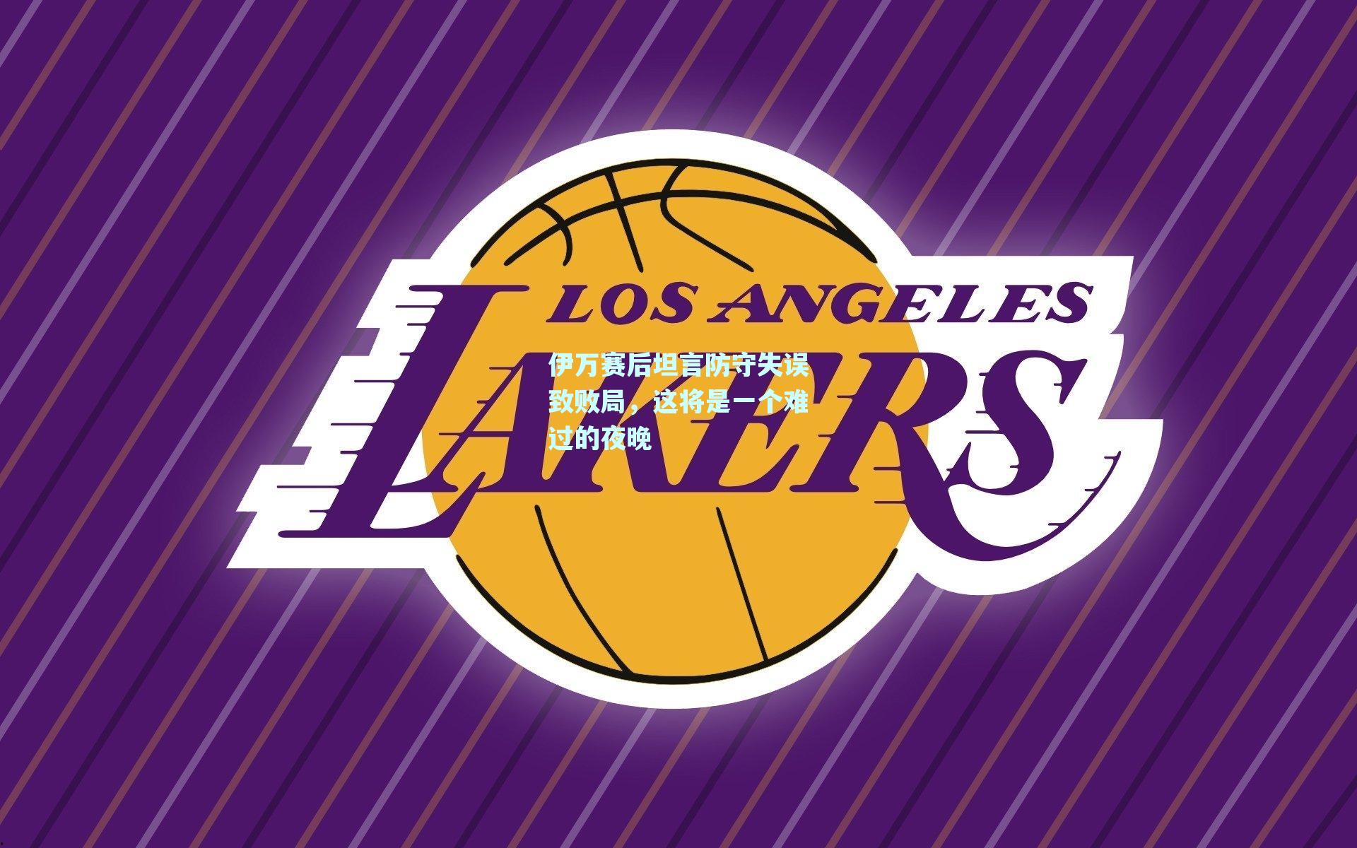 伊万赛后坦言防守失误致败局,这将是一个难过的夜晚