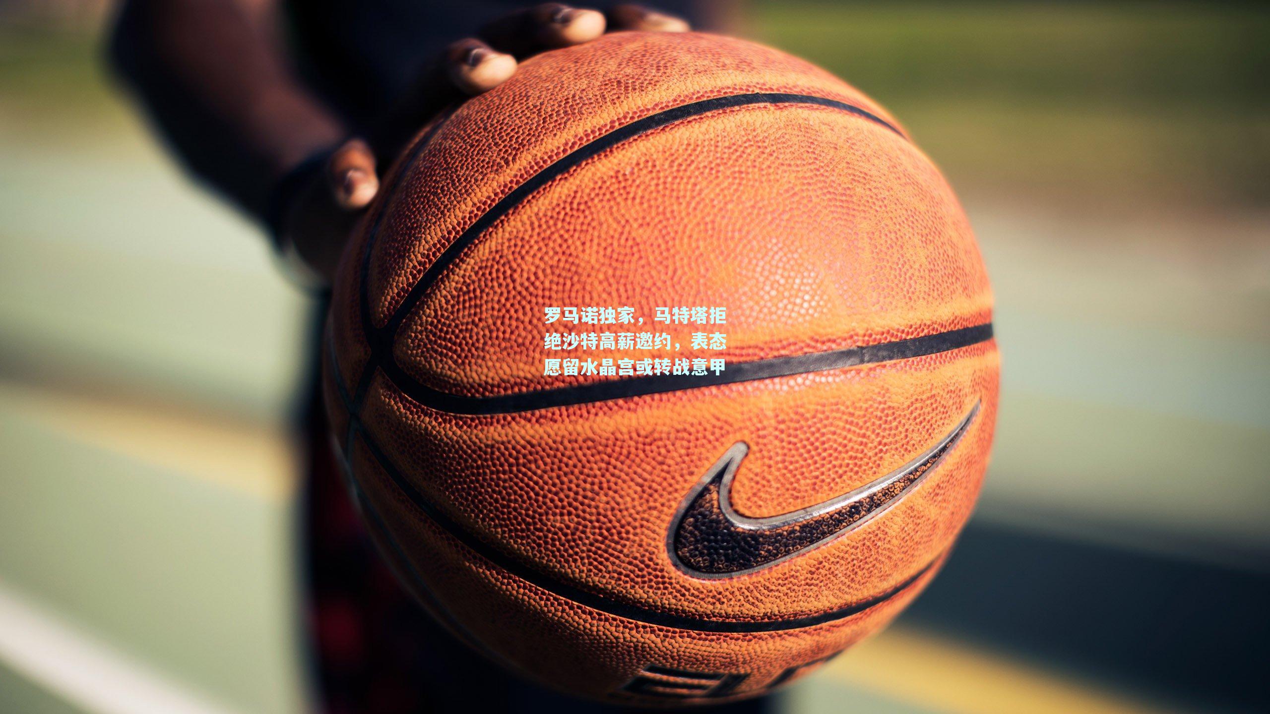 mk体育官网_罗马诺独家，马特塔拒绝沙特高薪邀约，表态愿留水晶宫或转战意甲