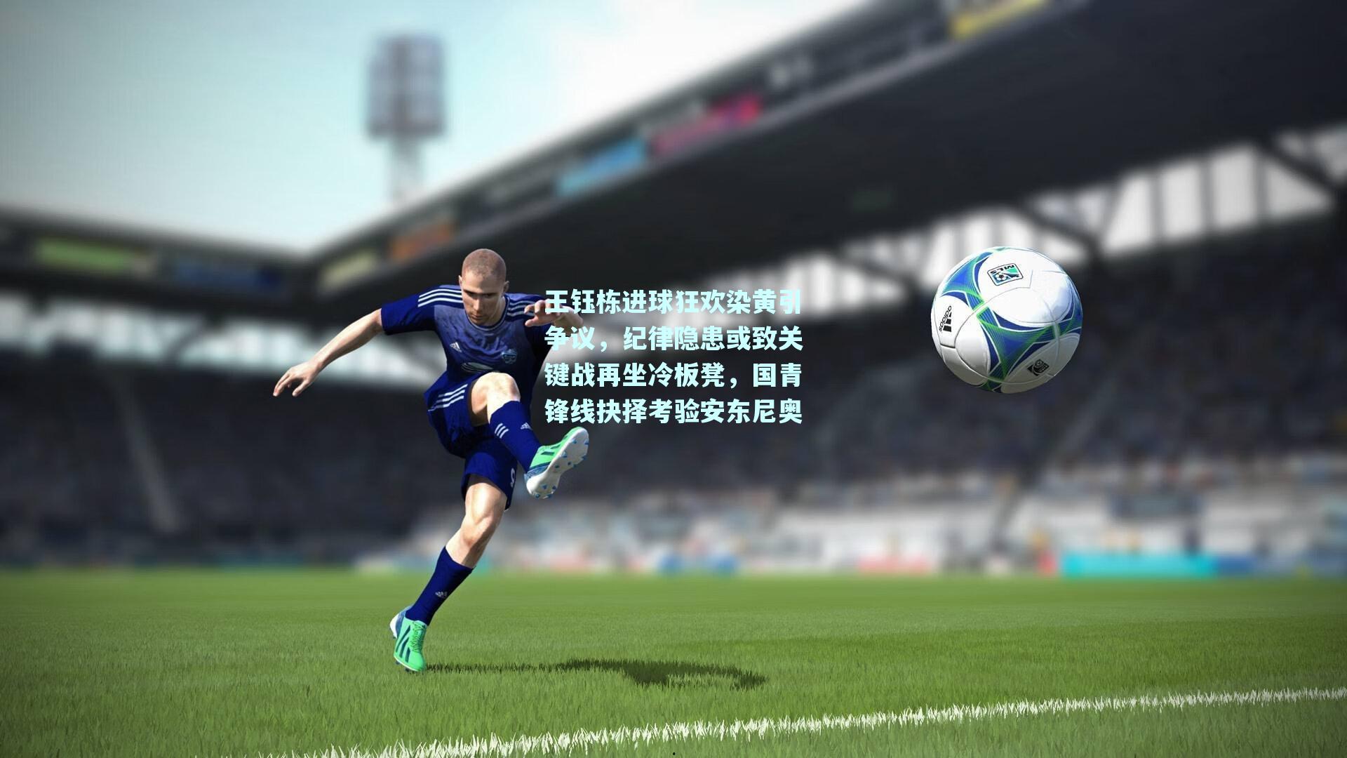 【mk体育官方网站】王钰栋进球狂欢染黄引争议，纪律隐患或致关键战再坐冷板凳，国青锋线抉择考验安东尼奥